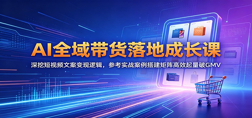 AI全域带货落地成长课:深挖短视频文案变现逻辑,参考实战案例搭建矩阵高效起量破GMV云学当下-创业资源网-知予轻创网-资源整合-互联网创业课程云学当下
