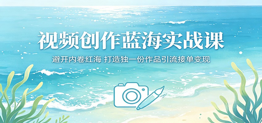 视频创作蓝海实战课：避开内卷红海，打造独一份作品引流接单变现云学当下-创业资源网-知予轻创网-资源整合-互联网创业课程云学当下