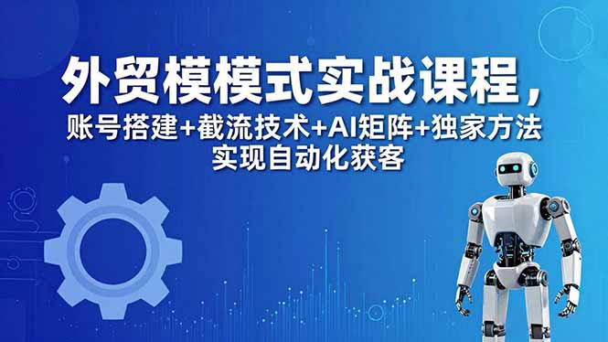 外贸新模式实战课程-更新5月，账号搭建+截流技术+AI矩阵+独家方法实现自动化获客云学当下-创业资源网-知予轻创网-资源整合-互联网创业课程云学当下
