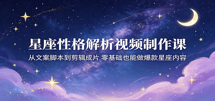 星座性格解析视频制作课：从文案脚本到剪辑成片，零基础也能做爆款星座内容云学当下-创业资源网-知予轻创网-资源整合-互联网创业课程云学当下
