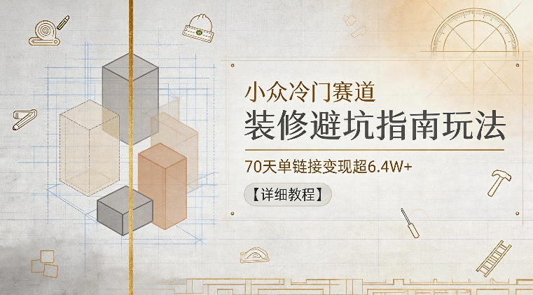小众冷门赛道，装修避坑指南玩法，70天单链接变现超6.4W+【详细教程】云学当下-创业资源网-知予轻创网-资源整合-互联网创业课程云学当下