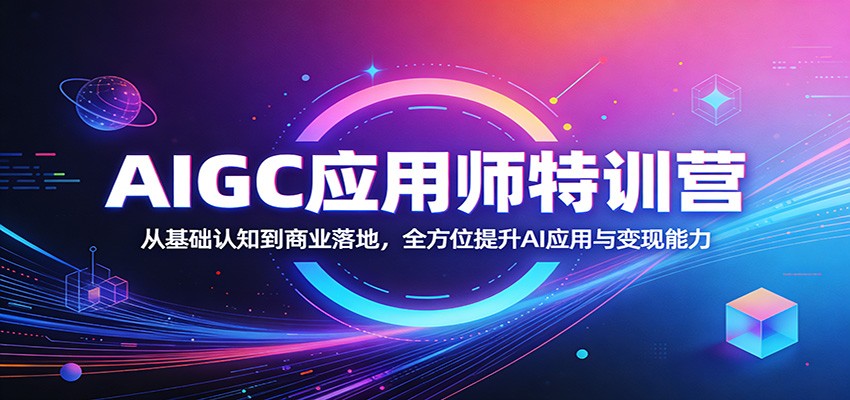 AIGC应用师特训营:从基础认知到商业落地,全方位提升AI应用与变现能力-云学当下