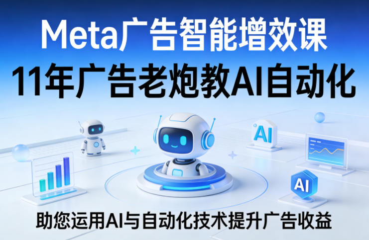 Meta广告智能增效课，11年广告老炮教AI自动化，助您运用AI与自动化技术提升广告收益-云学当下