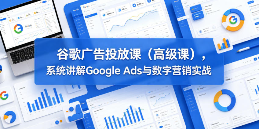 谷歌广告投放课(高级课)，系统讲解Google Ads与数字营销实战云学当下-创业资源网-知予轻创网-资源整合-互联网创业课程云学当下