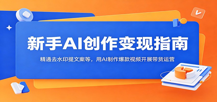 新手AI创作变现指南：精通去水印提文案等，用AI制作爆款视频开展带货运营云学当下-创业资源网-知予轻创网-资源整合-互联网创业课程云学当下