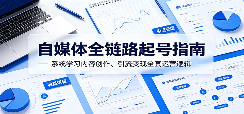 自媒体全链路起号指南：系统学习内容创作、引流变现全套运营逻辑云学当下-创业资源网-知予轻创网-资源整合-互联网创业课程云学当下