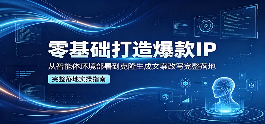 零基础打造爆款IP，从智能体环境部署到克隆生成文案改写完整落地云学当下-创业资源网-知予轻创网-资源整合-互联网创业课程云学当下