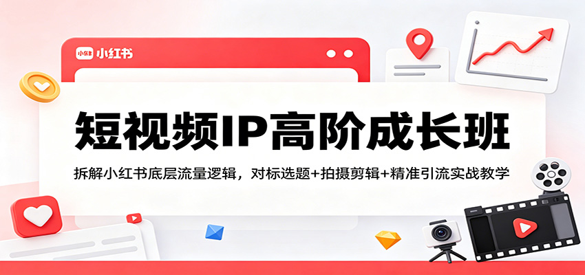 短视频IP高阶成长班：拆解小红书底层流量逻辑，对标选题+拍摄剪辑+ 精准引流实战教学云学当下-创业资源网-知予轻创网-资源整合-互联网创业课程云学当下