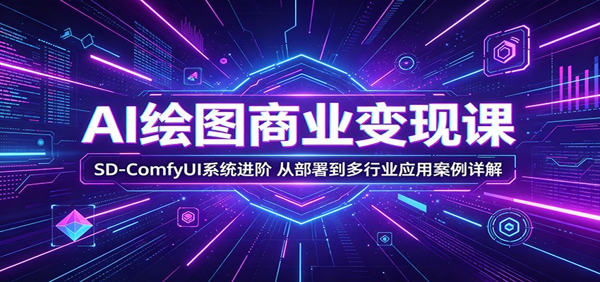 AI绘图商业变现课:SD-ComfyUI系统进阶,从部署到多行业应用案例详解云学当下-创业资源网-知予轻创网-资源整合-互联网创业课程云学当下