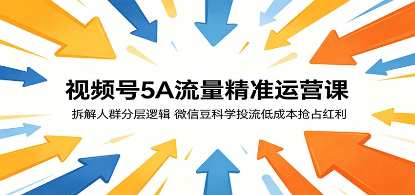 视频号5A流量精准运营课:拆解人群分层逻辑,微信豆科学投流低成本抢占红利云学当下-创业资源网-知予轻创网-资源整合-互联网创业课程云学当下