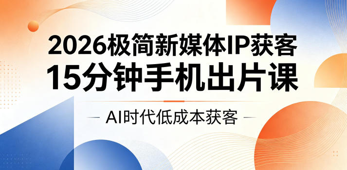 2026极简新媒体IP获客，15分钟手机出片课，AI时代低成本获客云学当下-创业资源网-知予轻创网-资源整合-互联网创业课程云学当下