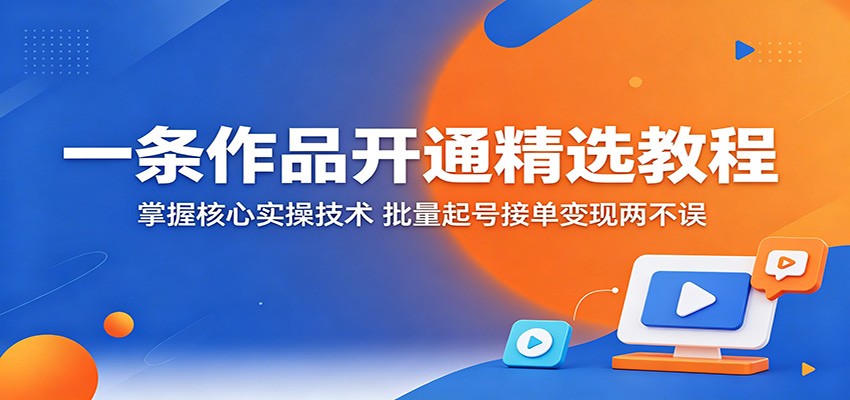 一条作品开通精选教程：掌握核心实操技术，批量起号接单变现两不误云学当下-创业资源网-知予轻创网-资源整合-互联网创业课程云学当下