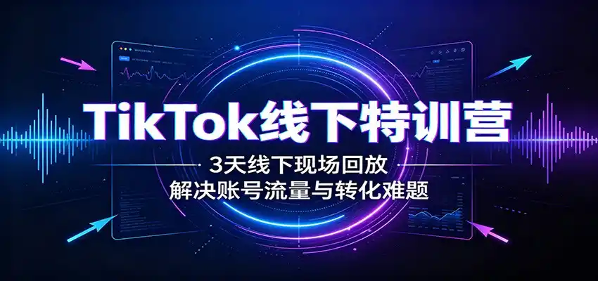 TikTok线下特训营:3天线下现场回放,解决账号流量与转化难题云学当下-创业资源网-知予轻创网-资源整合-互联网创业课程云学当下