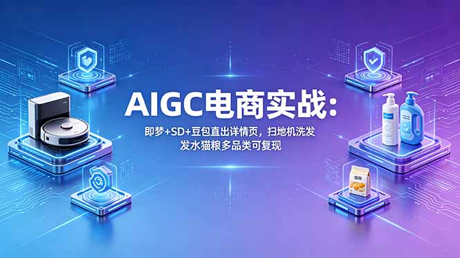 AIGC电商实战班：即梦+SD+豆包直出详情页，扫地机洗发水猫粮多品类可复现云学当下-创业资源网-知予轻创网-资源整合-互联网创业课程云学当下
