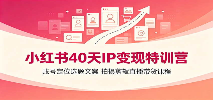 小红书40天IP变现特训营：账号定位选题文案，拍摄剪辑直播带货课程云学当下-创业资源网-知予轻创网-资源整合-互联网创业课程云学当下