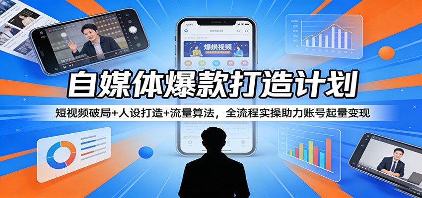 自媒体爆款打造计划：短视频破局+人设打造+流量算法，全流程实操助力账号起量变现-云学当下