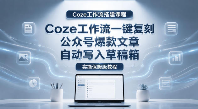 【Coze工作流搭建实操教程】coze工作流一键复刻公众号爆款文章,自动写入草稿箱!全流程保姆级教学云学当下-创业资源网-知予轻创网-资源整合-互联网创业课程云学当下