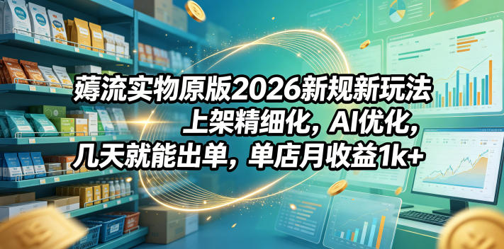 薅流实物原版2026新规新玩法，上架精细化，AI优化，几天就能出单，单店月收益1k+云学当下-创业资源网-知予轻创网-资源整合-互联网创业课程云学当下