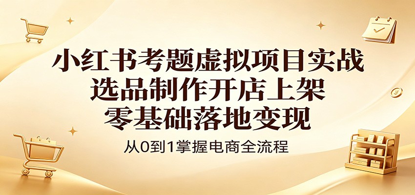 小红书考题虚拟项目实战：选品制作开店上架，零基础落地变现云学当下-创业资源网-知予轻创网-资源整合-互联网创业课程云学当下