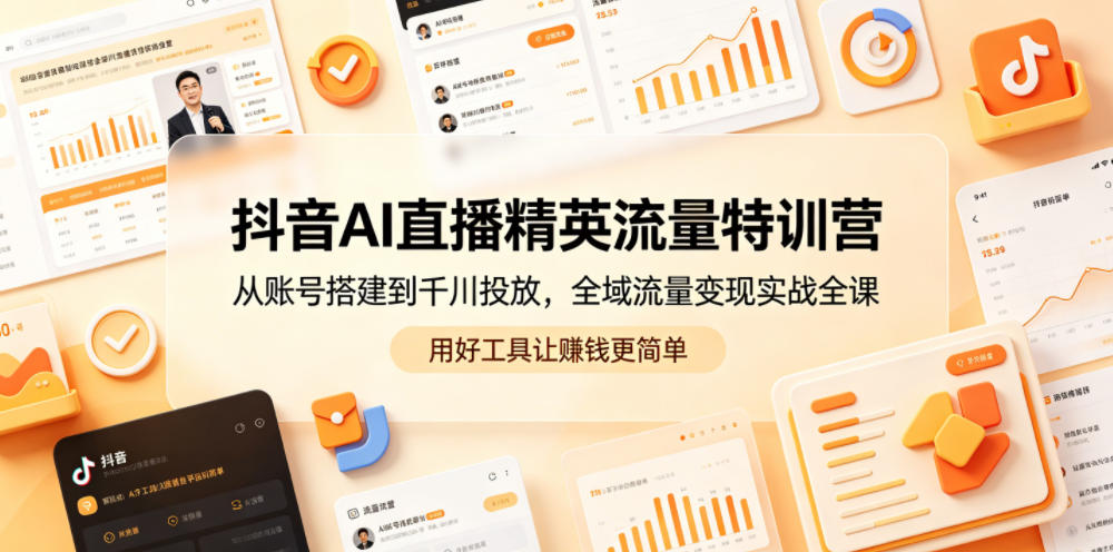 抖音AI直播精英流量特训营，从账号搭建到千川投放，全域流量变现实战全课，用好工具让賺钱更简单云学当下-创业资源网-知予轻创网-资源整合-互联网创业课程云学当下