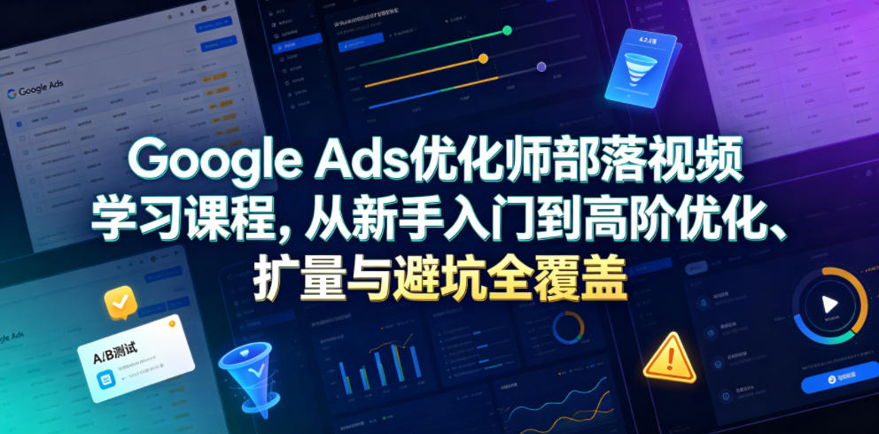 Google Ads优化师部落视频学习课程，从新手入门到高阶优化、扩量与避坑全覆盖(更新2026)云学当下-创业资源网-知予轻创网-资源整合-互联网创业课程云学当下