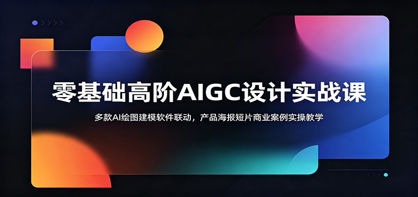 零基础高阶AIGC设计实战课：多款AI绘图建模软件联动，产品海报短片商业案例实操教学云学当下-创业资源网-知予轻创网-资源整合-互联网创业课程云学当下