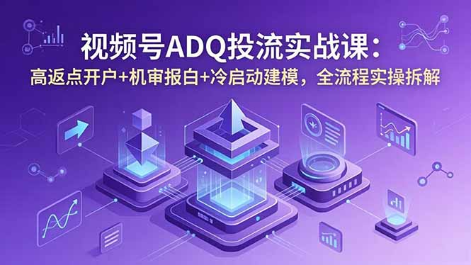 视频号ADQ投流实战课：高返点开户+机审报白+冷启动建模，全流程实操拆解云学当下-创业资源网-知予轻创网-资源整合-互联网创业课程云学当下