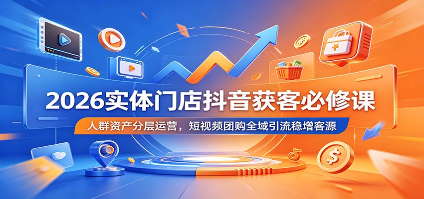 2026实体门店抖音获客必修课：人群资产分层运营，短视频团购全域引流稳增客源云学当下-创业资源网-知予轻创网-资源整合-互联网创业课程云学当下