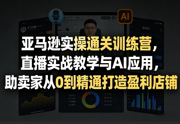 亚马逊实操通关训练营，直播实战教学与AI应用，助卖家从0到精通打造盈利店铺(更新6月18日)云学当下-创业资源网-知予轻创网-资源整合-互联网创业课程云学当下