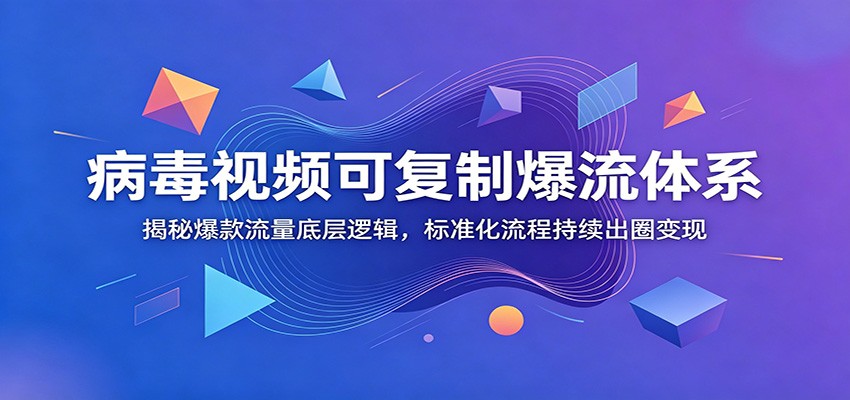 病毒视频可复制爆流体系：揭秘爆款流量底层逻辑，标准化流程持续出圈变现云学当下-创业资源网-知予轻创网-资源整合-互联网创业课程云学当下