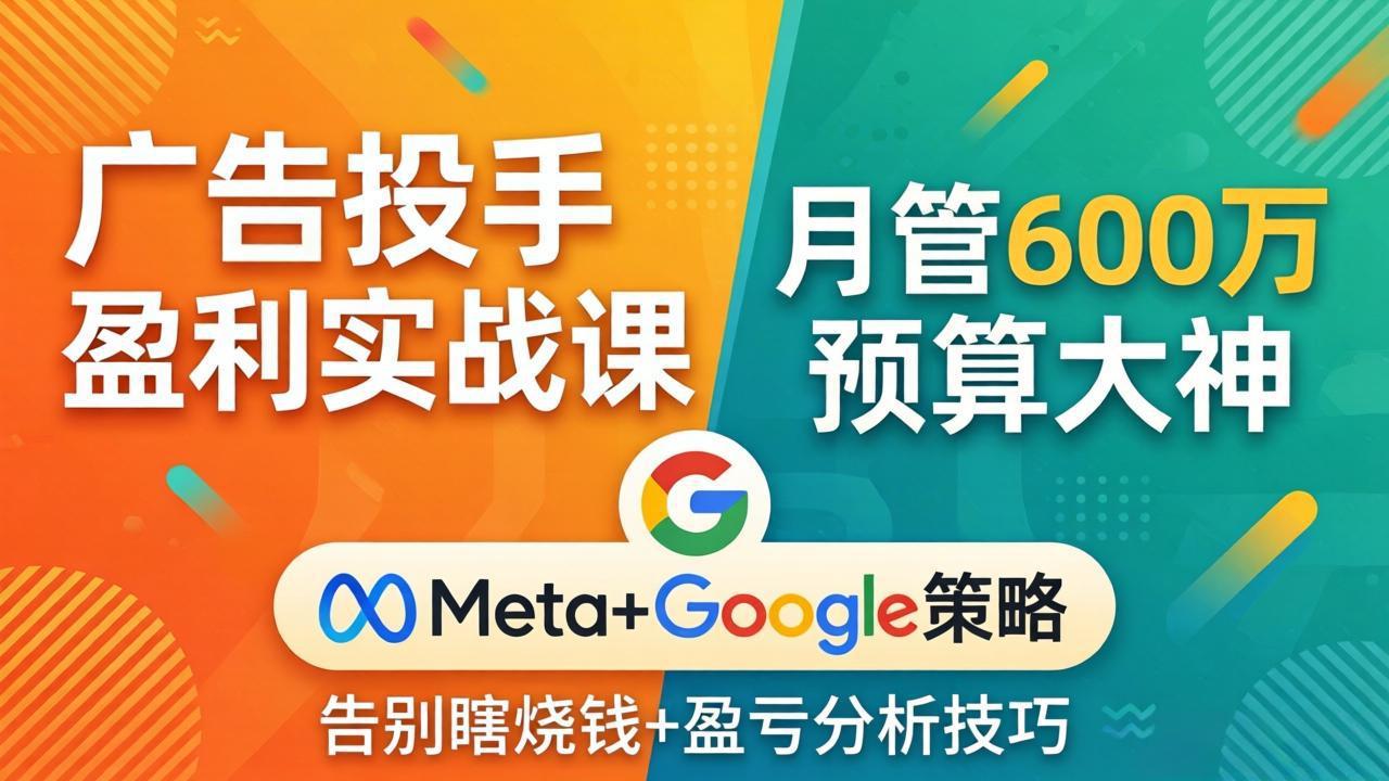 广告投手盈利实战课：月管600万预算大神，带你告别瞎烧钱，Meta+Google策略+盈亏分析-云学当下