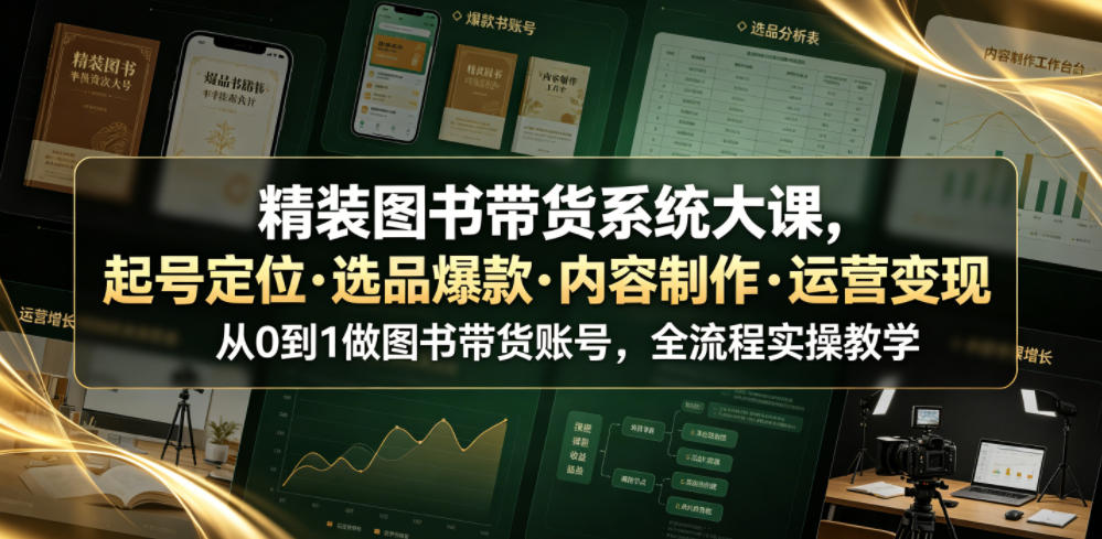 精装图书带货系统大课,起号定位・选品爆款・内容制作・运营变现,从0到1做图书带货账号,全流程实操教学云学当下-创业资源网-知予轻创网-资源整合-互联网创业课程云学当下