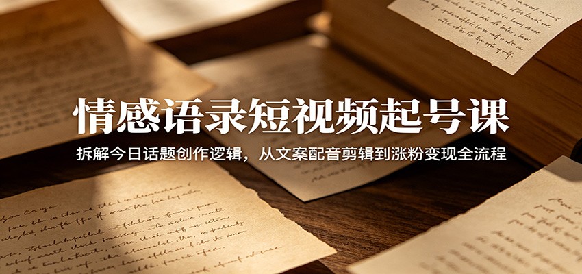 情感语录短视频起号课：拆解今日话题创作逻辑，从文案配音剪辑到涨粉变现全流程云学当下-创业资源网-知予轻创网-资源整合-互联网创业课程云学当下