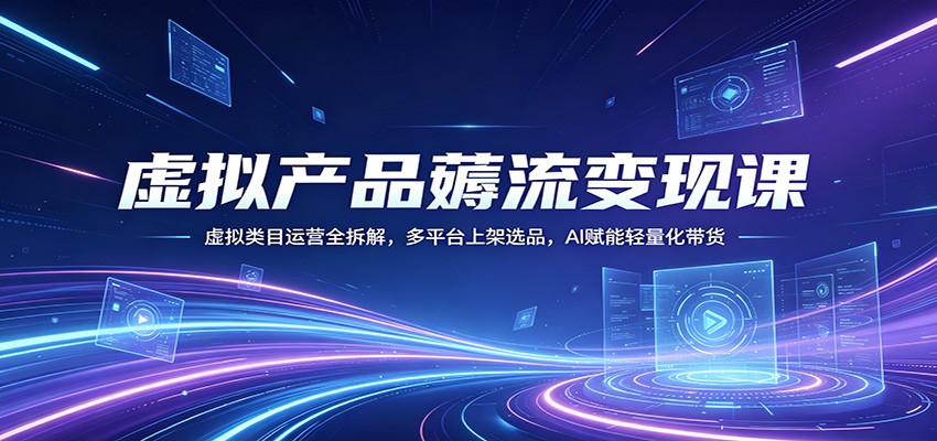 虚拟产品薅流变现课：虚拟类目运营全拆解，多平台上架选品，AI赋能轻量化带货云学当下-创业资源网-知予轻创网-资源整合-互联网创业课程云学当下