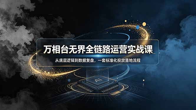 万相台无界全链路运营实战课,从底层逻辑到数据复盘,一套标准化投放落地流程云学当下-创业资源网-知予轻创网-资源整合-互联网创业课程云学当下