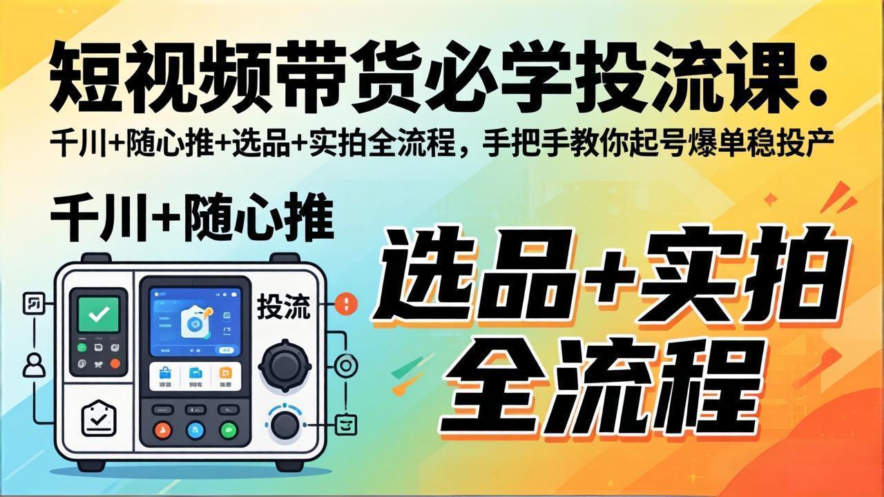 短视频带货必学投流课:千川+随心推+选品+实拍全流程,手把手教你起号爆单稳投产-云学当下