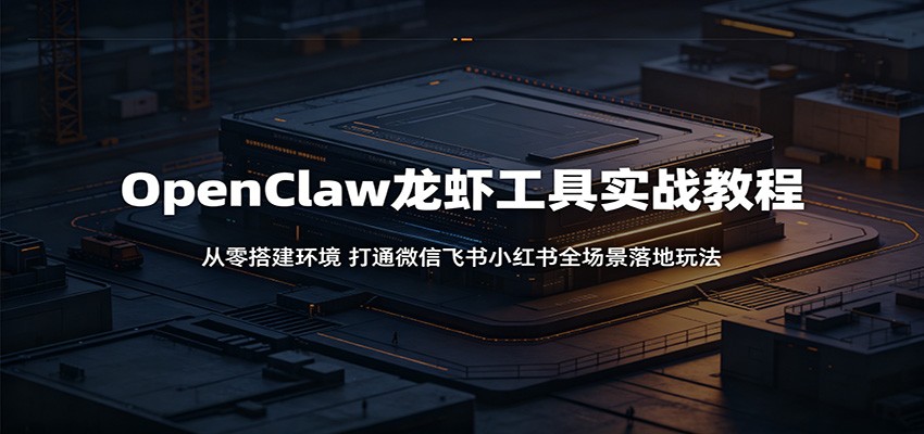 OpenClaw龙虾工具实战教程：从零搭建环境，打通微信飞书小红书全场景落地玩法云学当下-创业资源网-知予轻创网-资源整合-互联网创业课程云学当下