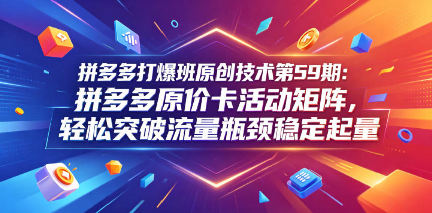 拼多多打爆班原创技术第59期：拼多多原价卡活动矩阵，轻松突破流量瓶颈稳定起量云学当下-创业资源网-知予轻创网-资源整合-互联网创业课程云学当下