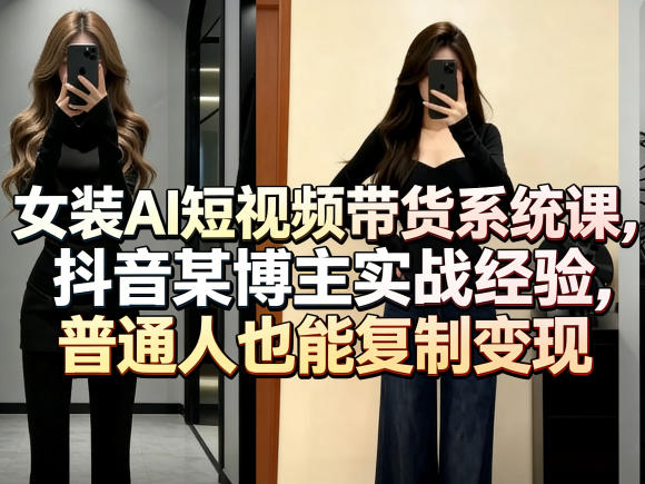 女装AI短视频带货系统课，抖音某博主实战经验，普通人也能复制变现-云学当下