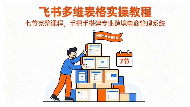 飞书多维表格实操教程，七节完整课程，手把手搭建专业跨境电商管理系统云学当下-创业资源网-知予轻创网-资源整合-互联网创业课程云学当下