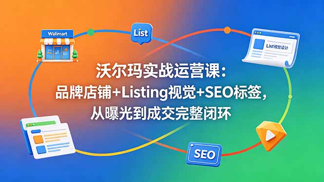 沃尔玛实战运营课：品牌店铺+Listing视觉+SEO标签，从曝光到成交完整闭环云学当下-创业资源网-知予轻创网-资源整合-互联网创业课程云学当下