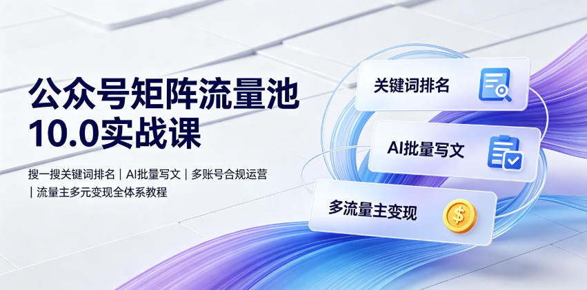 公众号矩阵流量池10.0实战课｜搜一搜关键词排名、AI批量写文、多账号合规运营、流量主多元变现全体系教程云学当下-创业资源网-知予轻创网-资源整合-互联网创业课程云学当下
