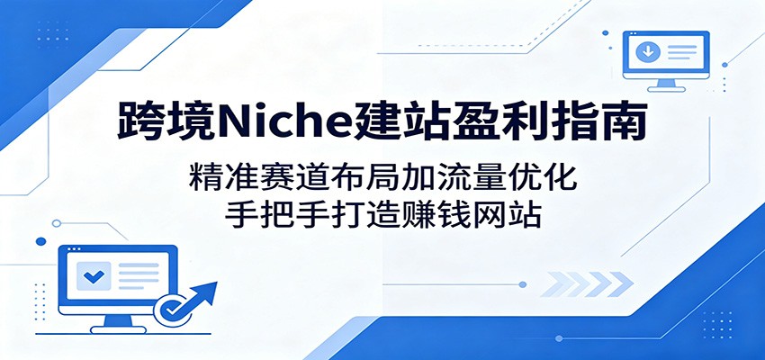跨境Niche建站盈利指南：精准赛道布局加流量优化，手把手打造赚钱网站云学当下-创业资源网-知予轻创网-资源整合-互联网创业课程云学当下