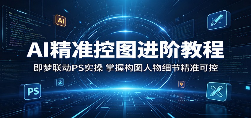 AI精准控图进阶教程：即梦联动PS实操，掌握构图人物细节精准可控云学当下-创业资源网-知予轻创网-资源整合-互联网创业课程云学当下