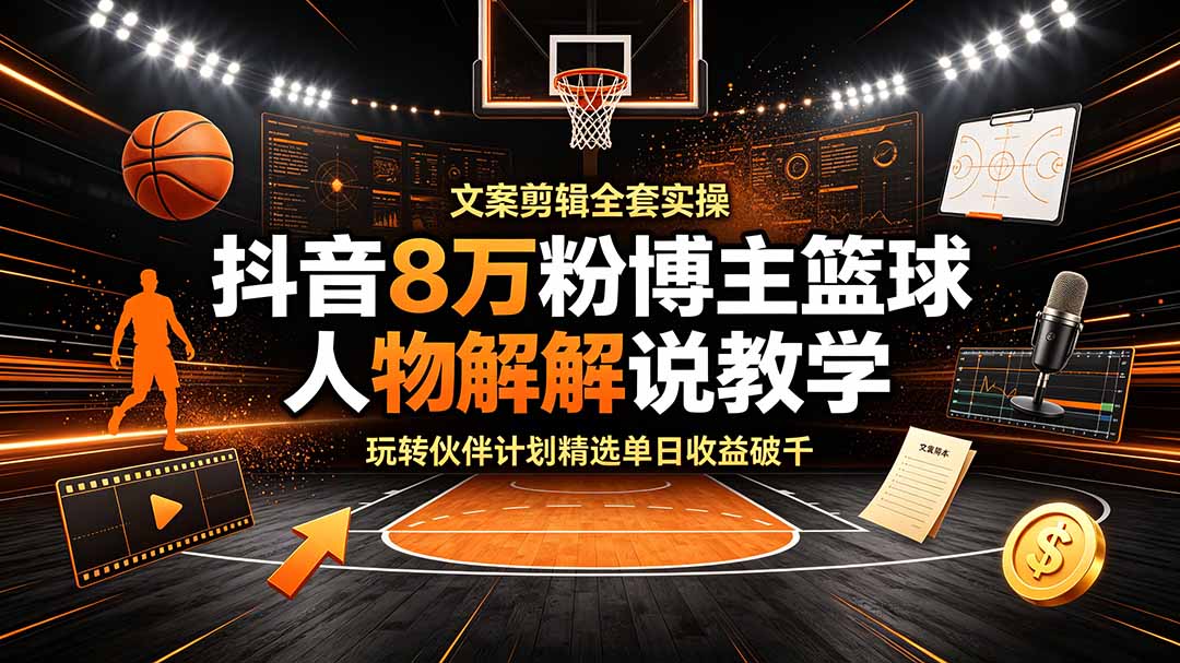 抖音8万粉博主篮球人物解说教学，文案剪辑全套实操，玩转伙伴计划精选单日收益破千云学当下-创业资源网-知予轻创网-资源整合-互联网创业课程云学当下