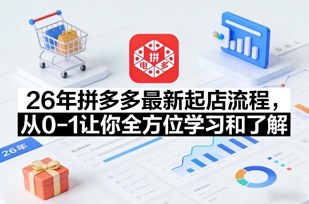 26年拼多多最新起店流程，从0-1让你全方位学习和了解(05月28日更新)云学当下-创业资源网-知予轻创网-资源整合-互联网创业课程云学当下
