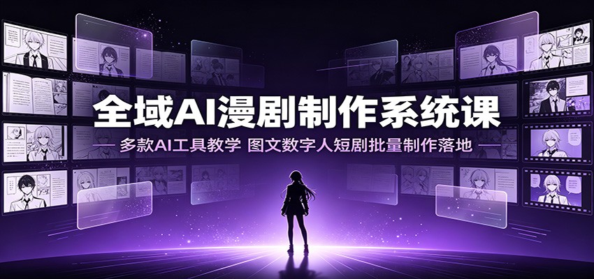 全域AI漫剧制作系统课：多款AI工具教学，图文数字人短剧批量制作落地云学当下-创业资源网-知予轻创网-资源整合-互联网创业课程云学当下