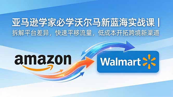 亚马逊卖家必学沃尔玛新蓝海实战课｜拆解平台差异，快速平移流量，低成本开拓跨境新渠道云学当下-创业资源网-知予轻创网-资源整合-互联网创业课程云学当下