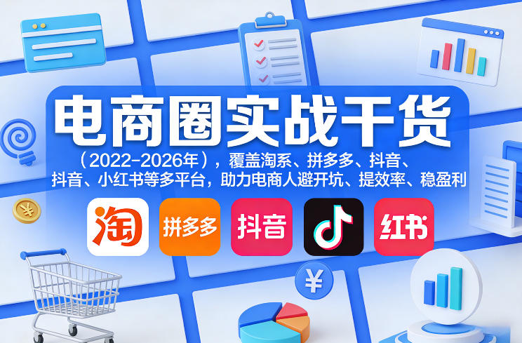 电商圈实战干货(2023-2026年),覆盖淘系、拼多多、抖音、小红书等多平台,助力电商人避开坑、提效率、稳盈利(更新06月18日)云学当下-创业资源网-知予轻创网-资源整合-互联网创业课程云学当下