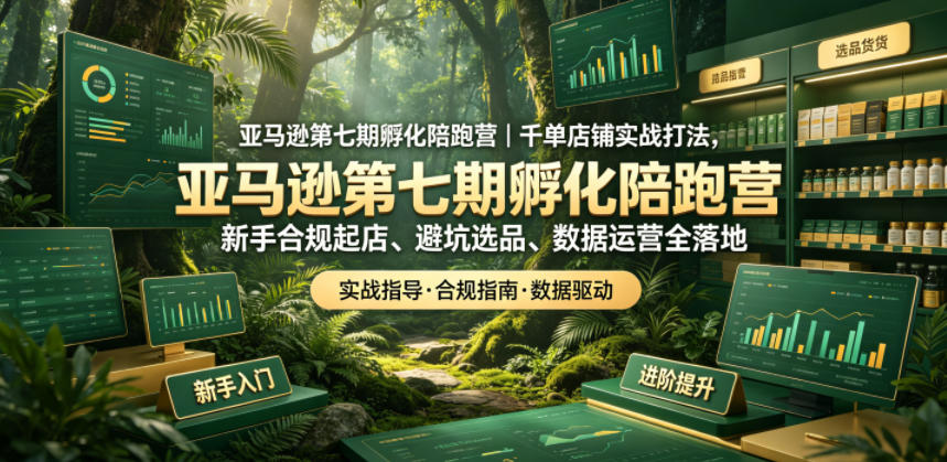 亚马逊第七期孵化陪跑营｜千单店铺实战打法，新手合规起店、避坑选品、数据运营全落地云学当下-创业资源网-知予轻创网-资源整合-互联网创业课程云学当下